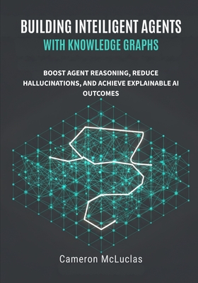 Building Intelligent Agents with Knowledge Graphs: Boost Agent Reasoning, Reduce Hallucinations, and Achieve Explainable AI Outcomes - McLucas, Cameron