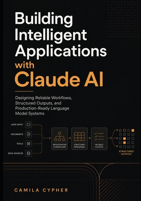 Building Intelligent Applications with Claude Ai: Designing Reliable Workflows, Structured Outputs, and Production-Ready Language Model Systems - Cypher, Camila