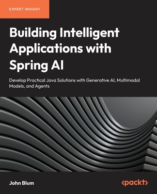 Building Intelligent Applications with Spring AI: Develop Practical Java Solutions with Generative AI, Multimodal Models, and Agents - Blum, John
