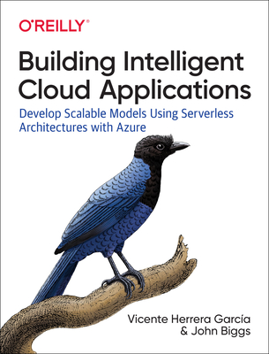 Building Intelligent Cloud Applications: Develop Scalable Models Using Serverless Architectures with Azure - Garc�a, Vicente Herrera, and Biggs, John