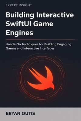 Building Interactive SwiftUI Game Engines: Hands-On Techniques for Building Engaging Games and Interactive Interfaces - Outis, Bryan