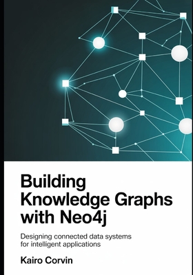 Building Knowledge Graphs with Neo4j: Designing Connected Data Systems for Intelligent Applications - Corvin, Kairo