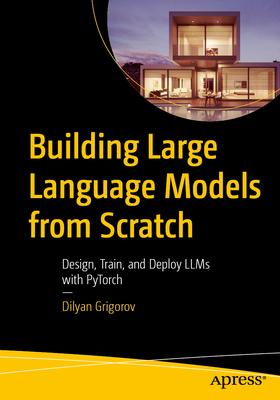 Building Large Language Models from Scratch: Design, Train, and Deploy Llms with Pytorch - Grigorov, Dilyan
