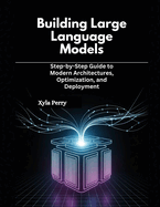 Building Large Language Models: Step-by-Step Guide to Modern Architectures, Optimization, and Deployment