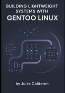 Building Lightweight Systems with Gentoo Linux: Master Portage, USE flags, and kernel configuration for minimal, optimized installations
