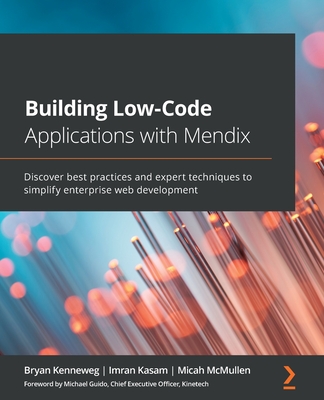 Building Low-Code Applications with Mendix: Discover best practices and expert techniques to simplify enterprise web development - Kenneweg, Bryan, and Kasam, Imran, and McMullen, Micah