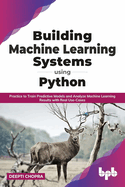 Building Machine Learning Systems Using Python: Practice to Train Predictive Models and Analyze Machine Learning Results with Real Use-Cases
