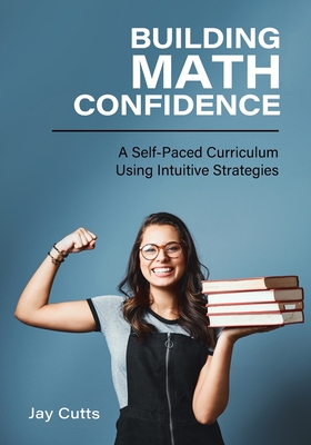 Building Math Confidence: A Self-Paced Curriculum Using Intuitive Strategies - Cutts, Jay
