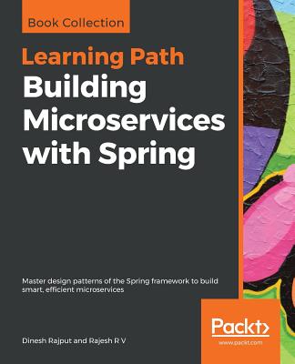 Building Microservices with Spring: Master design patterns of the Spring framework to build smart, efficient microservices - Rajput, Dinesh, and R V, Rajesh