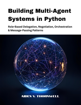 Building Multi-Agent Systems in Python: Role-Based Delegation, Negotiation, Orchestration & Message-Passing Patterns - V Thornwell, Aiden
