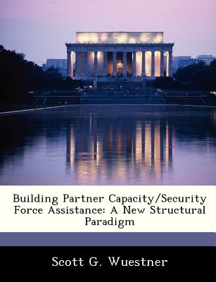 Building Partner Capacity/Security Force Assistance: A New Structural Paradigm - Wuestner, Scott G
