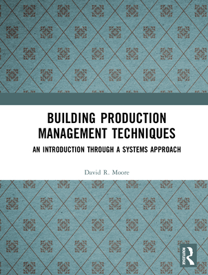 Building Production Management Techniques: An Introduction through a Systems Approach - Moore, David R., and Hague, Douglas J.
