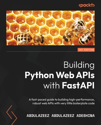 Building Python Web APIs with FastAPI: A fast-paced guide to building high-performance, robust web APIs with very little boilerplate code - 
