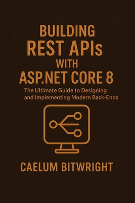 Building REST APIs with ASP.NET Core 8: The Ultimate Guide to Designing and Implementing Modern Back-Ends - Bitwright, Caelum