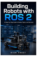 Building Robots with ROS 2: A Step-by-Step Guide to Nodes, Topics, and Services