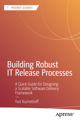 Building Robust IT Release Processes: A Quick Guide for Designing a Scalable Software Delivery Framework - Kuznetsoff, Yuri