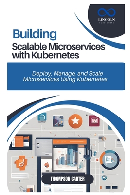Building Scalable Microservices with Kubernetes: Deploy, Manage, and Scale Microservices Using Kubernetes - Carter, Thompson