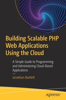 Building Scalable PHP Web Applications Using the Cloud: A Simple Guide to Programming and Administering Cloud-Based Applications - Bartlett, Jonathan