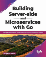 Building Server-side and Microservices with Go: Building Modern Backends and Microservices Using Go, Docker and Kubernetes