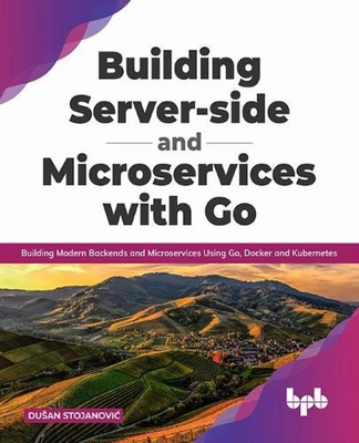 Building Server-side and Microservices with Go: Building Modern Backends and Microservices Using Go, Docker and Kubernetes - Stojanovic, Dusan