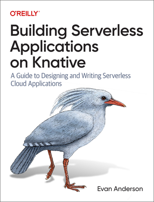 Building Serverless Applications on Knative: A Guide to Designing and Writing Serverless Cloud Applications - Anderson, Evan