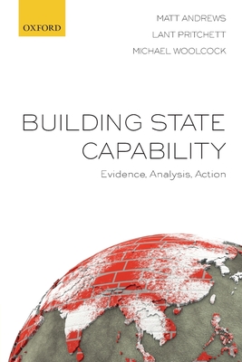 Building State Capability: Evidence, Analysis, Action - Andrews, Matt, and Pritchett, Lant, and Woolcock, Michael