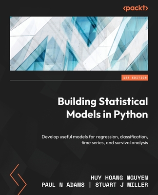 Building Statistical Models in Python: Develop useful models for regression, classification, time series, and survival analysis - Hoang Nguyen, Huy, and Adams, Paul N, and J Miller, Stuart