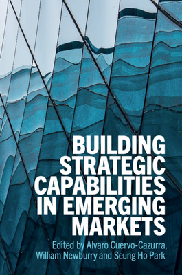 Building Strategic Capabilities in Emerging Markets - Cuervo-Cazurra, Alvaro (Editor), and Newburry, William (Editor), and Park, Seung Ho (Editor)