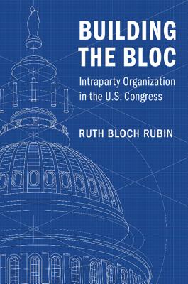Building the Bloc: Intraparty Organization in the US Congress - Bloch Rubin, Ruth
