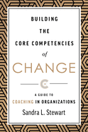 Building the Core Competencies of Change: A Guide to Coaching in Organizations