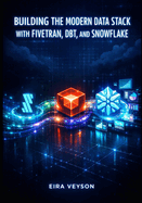 Building the Modern Data Stack with Fivetran, Dbt, and Snowflake: Automate ELT Pipelines, Transform Data with SQL, and Drive Analytics from Source to Insight