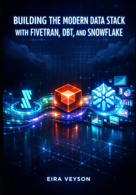 Building the Modern Data Stack with Fivetran, Dbt, and Snowflake: Automate ELT Pipelines, Transform Data with SQL, and Drive Analytics from Source to Insight - Veyson, Eira