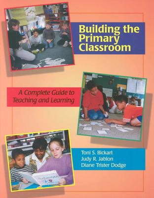 Building the Primary Classroom: A Complete Guide to Teaching and Learning - Bickart, Toni, and Dodge, Diane Trister, and Jablon, Judy