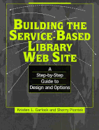 Building the Service-Based Library Web Site: A Step-By-Step Guide to Design and Options - Garlock, Kristen L, and Piontek, Sherry