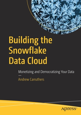 Building the Snowflake Data Cloud: Monetizing and Democratizing Your Data - Carruthers, Andrew