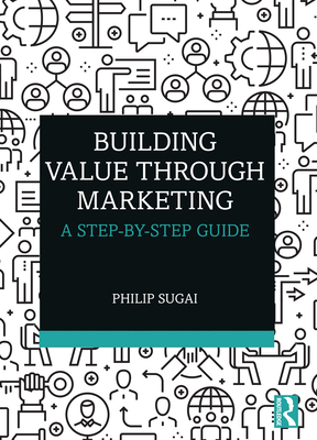 Building Value through Marketing: A Step-by-Step Guide - Sugai, Philip