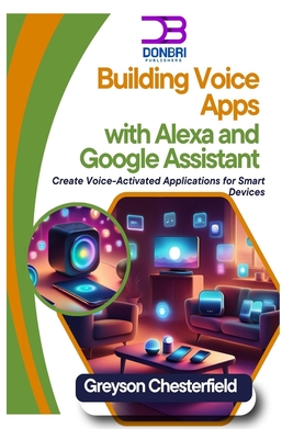 Building Voice Apps with Alexa and Google Assistant: Create Voice-Activated Applications for Smart Devices - Chesterfield, Greyson