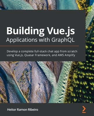 Building Vue.js Applications with GraphQL: Develop a complete full-stack chat app from scratch using Vue.js, Quasar Framework, and AWS Amplify - Ribeiro, Heitor Ramon