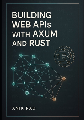 Building Web APIs with Axum and Rust: Create high-performance REST APIs with async handlers, middleware, database integration, and production deployment - Rao, Anik