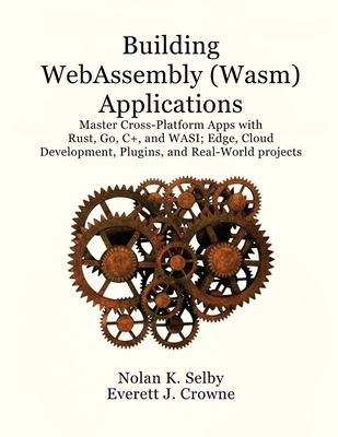 Building WebAssembly (Wasm) Applications: Master Cross-Platform Apps with Rust, Go, C++, and WASI; Edge, Cloud Development, Plugins, and Real-World Projects - J Crowne, Everett, and K Selby, Nolan