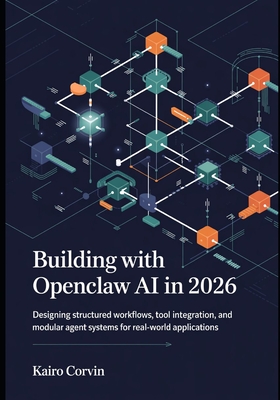Building with OpenClaw AI in 2026: Designing Structured Workflows, Tool Integration, and Modular Agent Systems for Real-World Applications - Corvin, Kairo