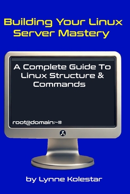 Building Your Linux Server Mastery: A Complete Guide to Linux Structure & Commands - Kolestar, Lynne