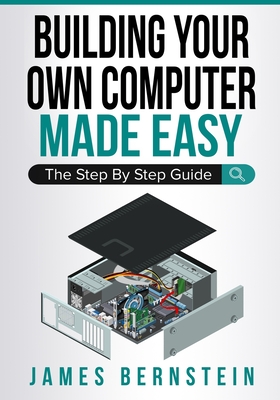 Building Your Own Computer Made Easy: The Step By Step Guide - Bernstein, James