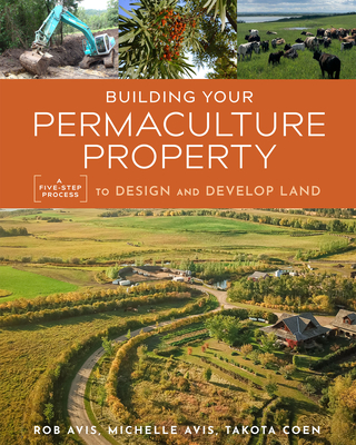 Building Your Permaculture Property: A Five-Step Process to Design and Develop Land - Avis, Rob, and Coen, Takota, and Avis, Michelle