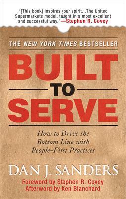 Built to Serve: How to Drive the Bottom Line with People-First Practices - Sanders, Dan J, and Covey, Stephen, and Blanchard, Ken