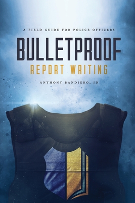 Bulletproof Report Writing: A Field Guide for Law Enforcement - Bandiero, Anthony