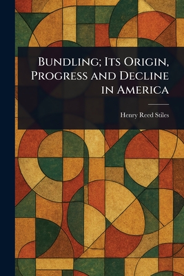 Bundling; Its Origin, Progress and Decline in America - Stiles, Henry Reed