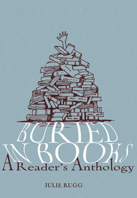 Buried in Books: A Reader's Anthology - Rugg, Julie