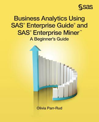 Business Analytics Using SAS Enterprise Guide and SAS Enterprise Miner: A Beginner's Guide - Parr-Rud, Olivia