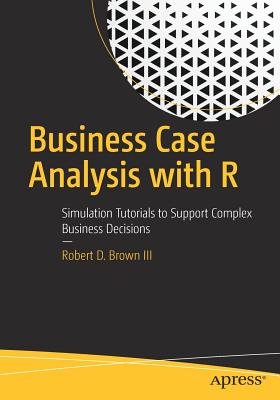 Business Case Analysis with R: Simulation Tutorials to Support Complex Business Decisions - Brown III, Robert D